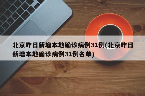 北京昨日新增本地确诊病例31例(北京昨日新增本地确诊病例31例名单)