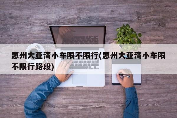 惠州大亚湾小车限不限行(惠州大亚湾小车限不限行路段)
