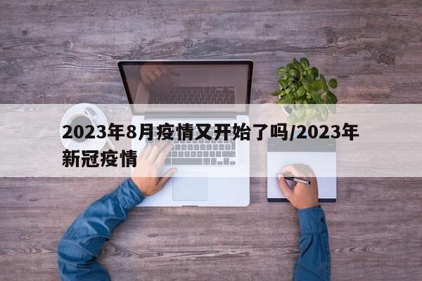 2023年8月疫情又开始了吗/2023年新冠疫情