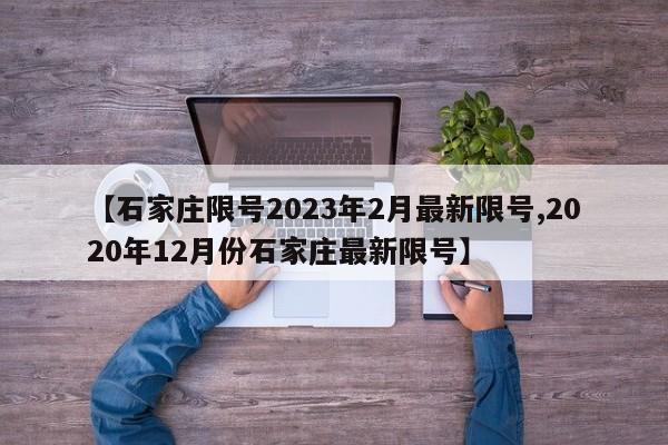 【石家庄限号2023年2月最新限号,2020年12月份石家庄最新限号】