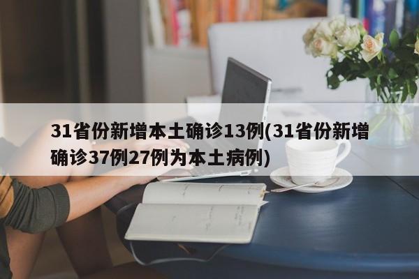 31省份新增本土确诊13例(31省份新增确诊37例27例为本土病例)