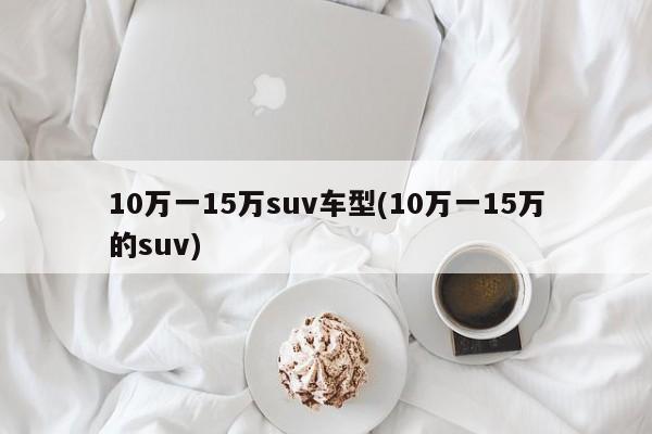 10万一15万suv车型(10万一15万的suv)