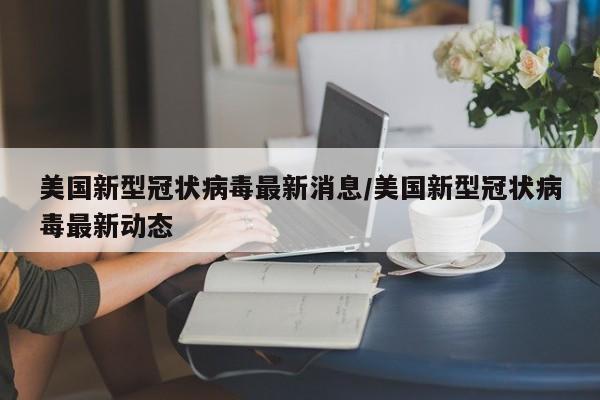 美国新型冠状病毒最新消息/美国新型冠状病毒最新动态