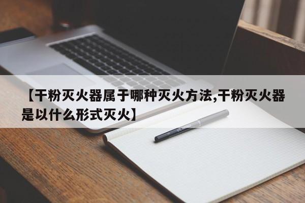 【干粉灭火器属于哪种灭火方法,干粉灭火器是以什么形式灭火】