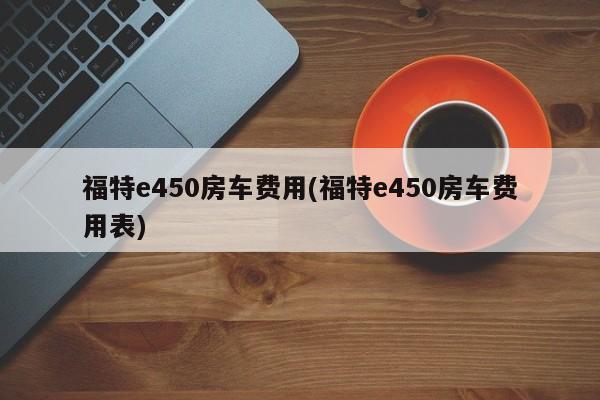 福特e450房车费用(福特e450房车费用表)