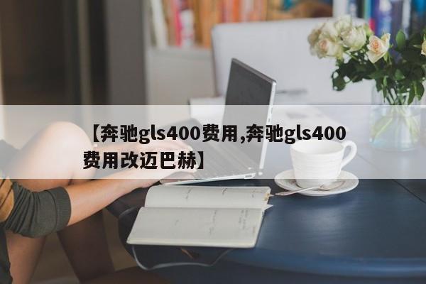 【奔驰gls400费用,奔驰gls400费用改迈巴赫】