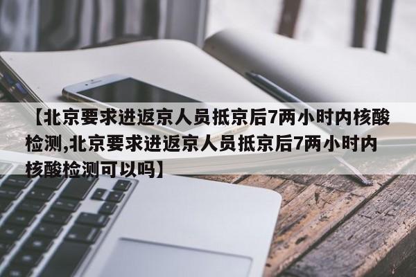 【北京要求进返京人员抵京后7两小时内核酸检测,北京要求进返京人员抵京后7两小时内核酸检测可以吗】