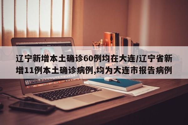 辽宁新增本土确诊60例均在大连/辽宁省新增11例本土确诊病例,均为大连市报告病例