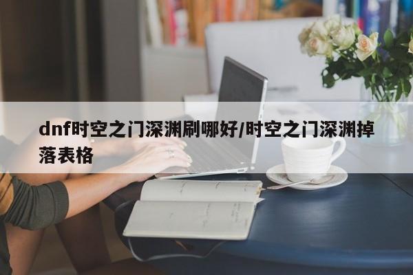 dnf时空之门深渊刷哪好/时空之门深渊掉落表格
