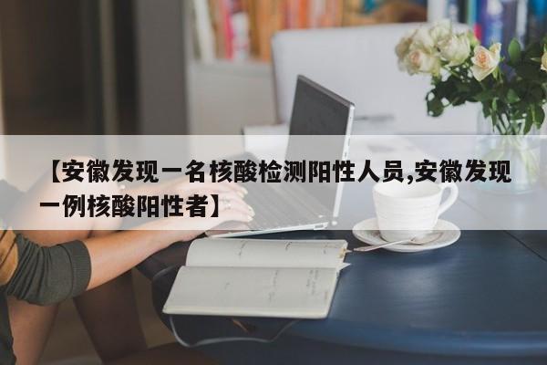 【安徽发现一名核酸检测阳性人员,安徽发现一例核酸阳性者】