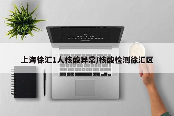 上海徐汇1人核酸异常/核酸检测徐汇区
