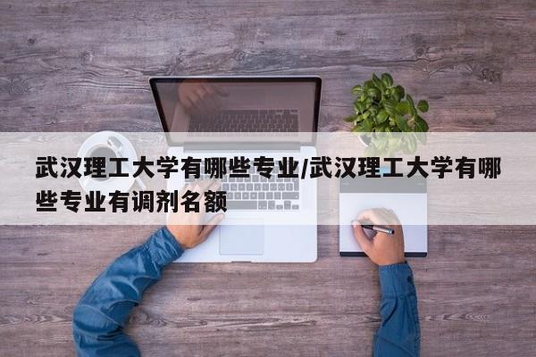 武汉理工大学有哪些专业/武汉理工大学有哪些专业有调剂名额