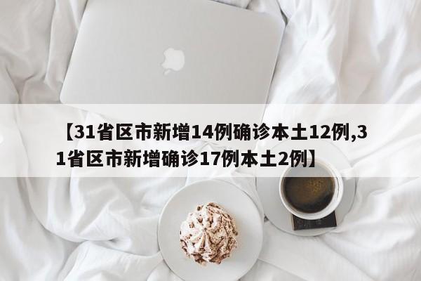 【31省区市新增14例确诊本土12例,31省区市新增确诊17例本土2例】