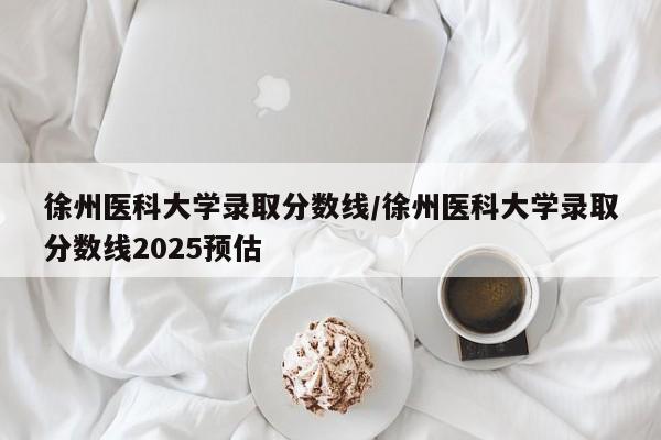 徐州医科大学录取分数线/徐州医科大学录取分数线2025预估