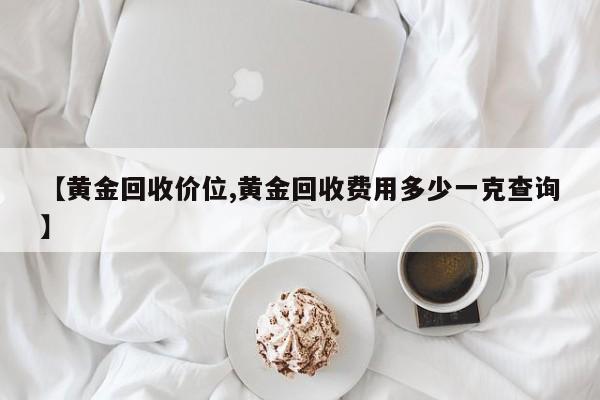 【黄金回收价位,黄金回收费用多少一克查询】