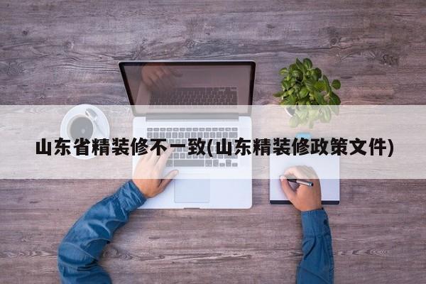 山东省精装修不一致(山东精装修政策文件)