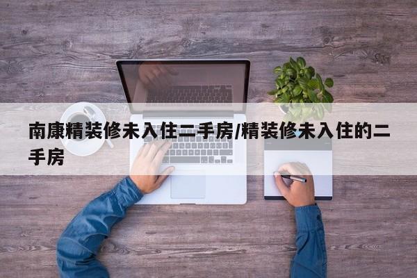 南康精装修未入住二手房/精装修未入住的二手房