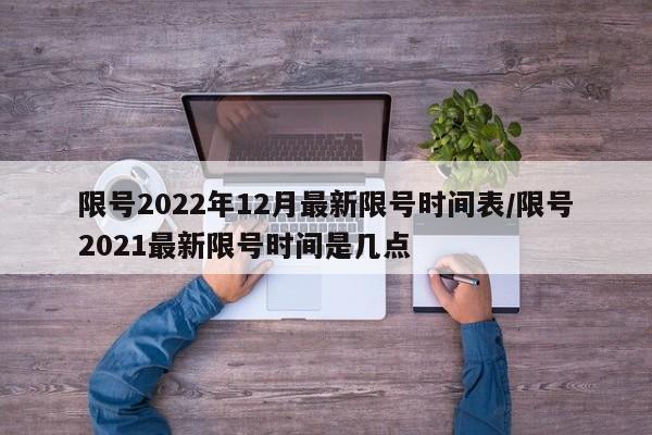 限号2022年12月最新限号时间表/限号2021最新限号时间是几点