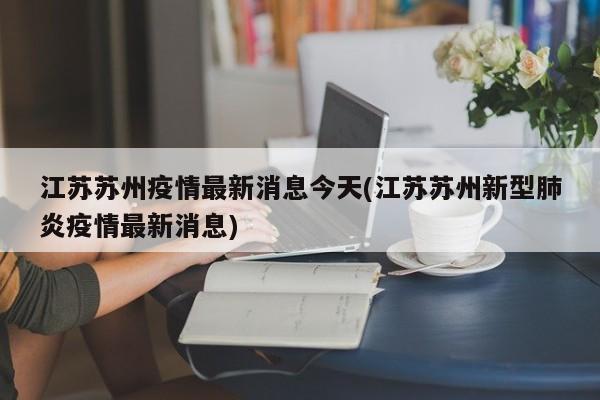 江苏苏州疫情最新消息今天(江苏苏州新型肺炎疫情最新消息)