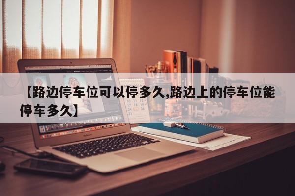 【路边停车位可以停多久,路边上的停车位能停车多久】