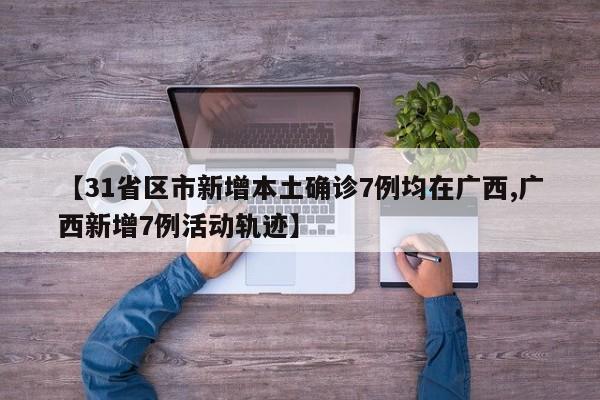 【31省区市新增本土确诊7例均在广西,广西新增7例活动轨迹】