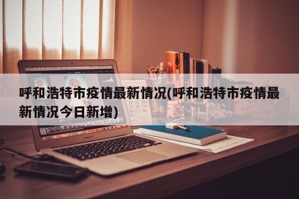 呼和浩特市疫情最新情况(呼和浩特市疫情最新情况今日新增)