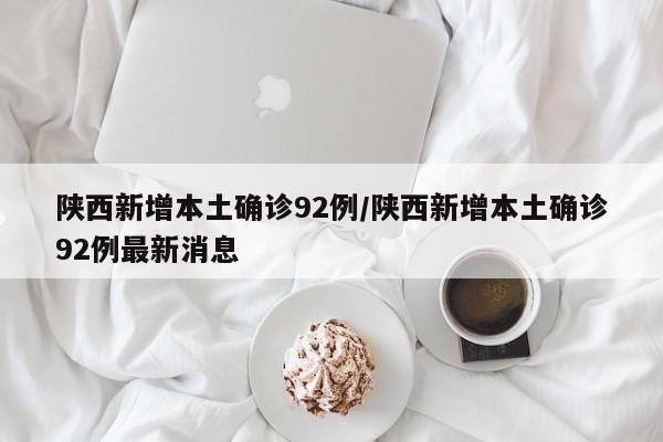 陕西新增本土确诊92例/陕西新增本土确诊92例最新消息