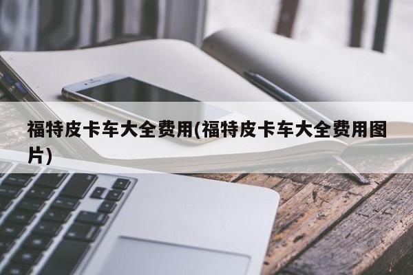 福特皮卡车大全费用(福特皮卡车大全费用图片)