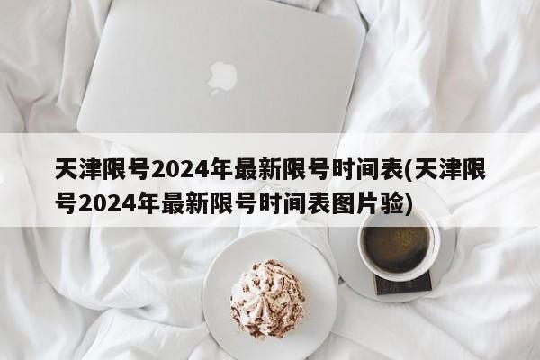 天津限号2024年最新限号时间表(天津限号2024年最新限号时间表图片验)
