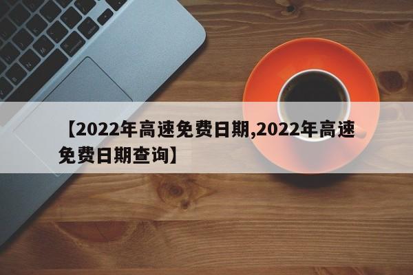 【2022年高速免费日期,2022年高速免费日期查询】