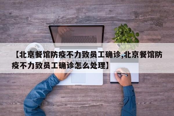 【北京餐馆防疫不力致员工确诊,北京餐馆防疫不力致员工确诊怎么处理】