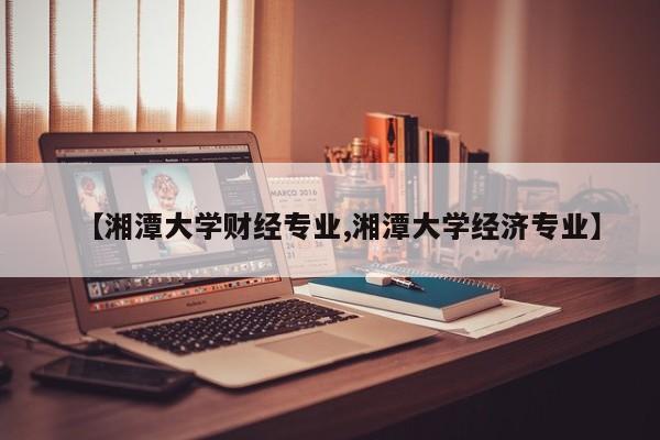 【湘潭大学财经专业,湘潭大学经济专业】