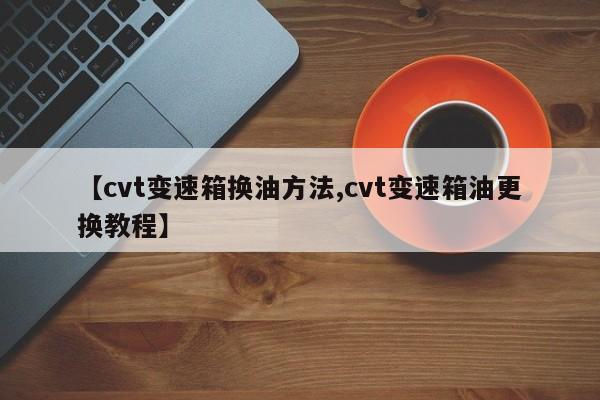 【cvt变速箱换油方法,cvt变速箱油更换教程】