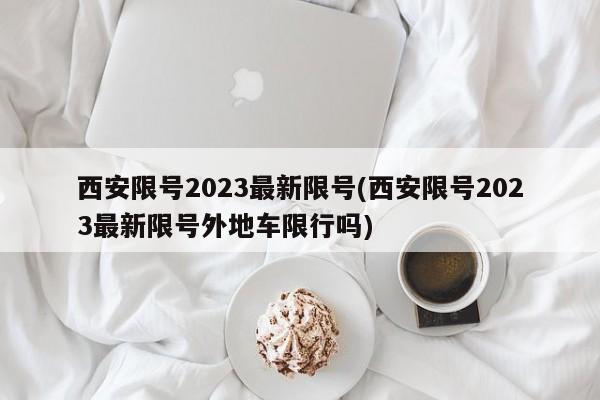 西安限号2023最新限号(西安限号2023最新限号外地车限行吗)