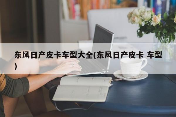 东风日产皮卡车型大全(东风日产皮卡 车型)