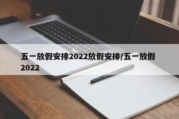 五一放假安排2022放假安排/五一放假 2022