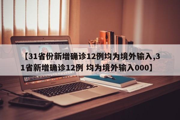 【31省份新增确诊12例均为境外输入,31省新增确诊12例 均为境外输入000】