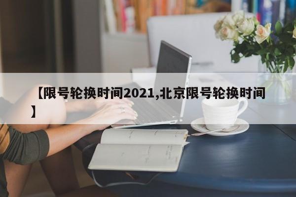 【限号轮换时间2021,北京限号轮换时间】
