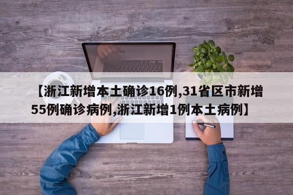 【浙江新增本土确诊16例,31省区市新增55例确诊病例,浙江新增1例本土病例】