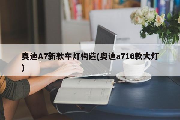 奥迪A7新款车灯构造(奥迪a716款大灯)