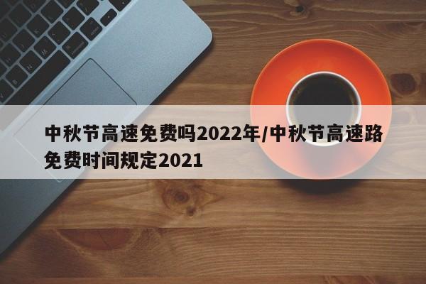 中秋节高速免费吗2022年/中秋节高速路免费时间规定2021