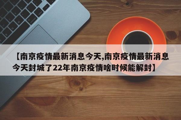 【南京疫情最新消息今天,南京疫情最新消息今天封城了22年南京疫情啥时候能解封】
