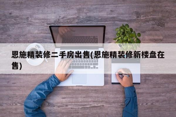 恩施精装修二手房出售(恩施精装修新楼盘在售)