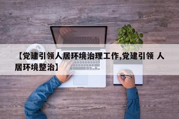 【党建引领人居环境治理工作,党建引领 人居环境整治】