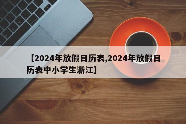 【2024年放假日历表,2024年放假日历表中小学生浙江】