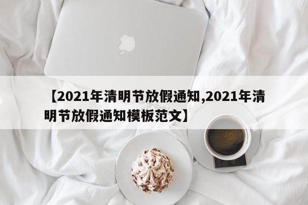 【2021年清明节放假通知,2021年清明节放假通知模板范文】