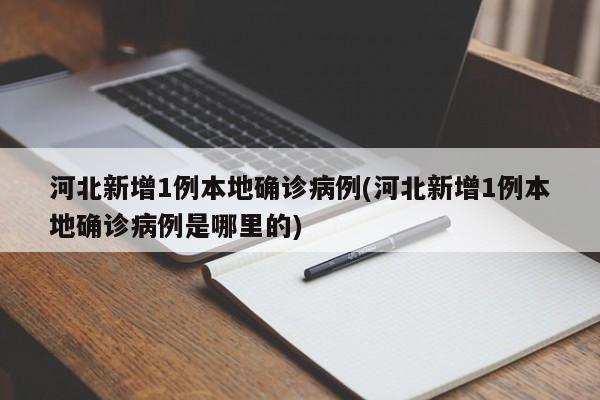 河北新增1例本地确诊病例(河北新增1例本地确诊病例是哪里的)