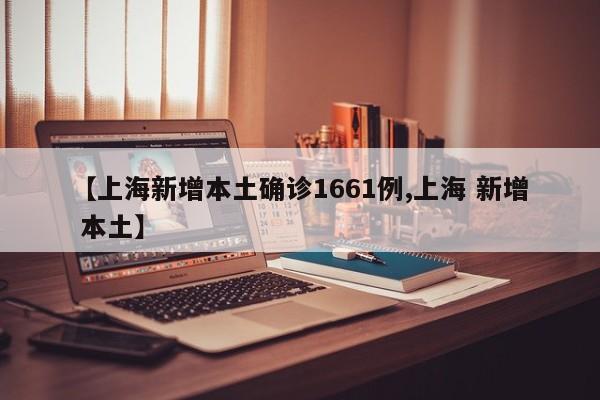 【上海新增本土确诊1661例,上海 新增 本土】