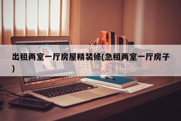 出租两室一厅房屋精装修(急租两室一厅房子)