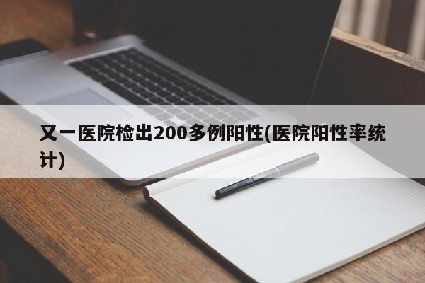 又一医院检出200多例阳性(医院阳性率统计)